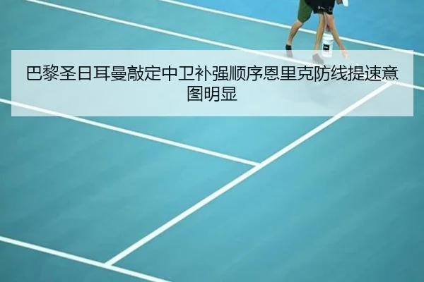 巴黎圣日耳曼敲定中卫补强顺序恩里克防线提速意图明显