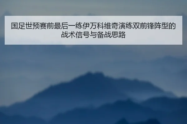 国足世预赛前最后一练伊万科维奇演练双前锋阵型的战术信号与备战思路